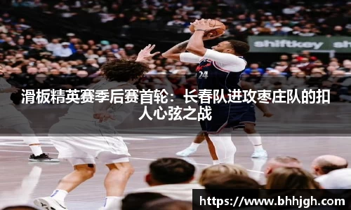 滑板精英赛季后赛首轮：长春队进攻枣庄队的扣人心弦之战