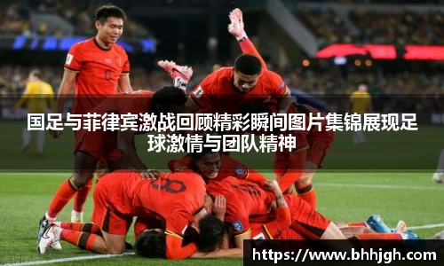 国足与菲律宾激战回顾精彩瞬间图片集锦展现足球激情与团队精神
