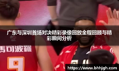 广东与深圳首场对决精彩录像回放全程回顾与精彩瞬间分析