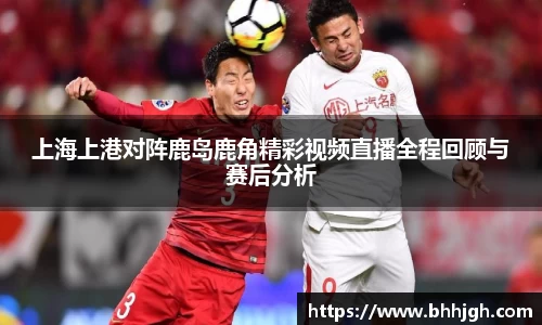 上海上港对阵鹿岛鹿角精彩视频直播全程回顾与赛后分析