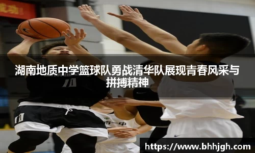 湖南地质中学篮球队勇战清华队展现青春风采与拼搏精神