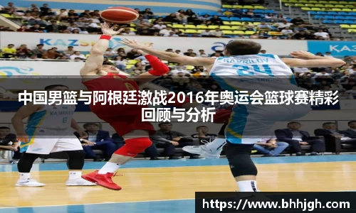 中国男篮与阿根廷激战2016年奥运会篮球赛精彩回顾与分析